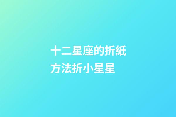 十二星座的折紙方法折小星星