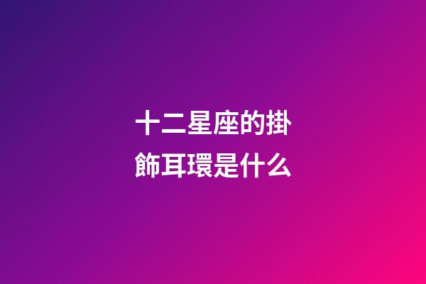 十二星座的掛飾耳環是什么-第1張-星座運勢-玄機派