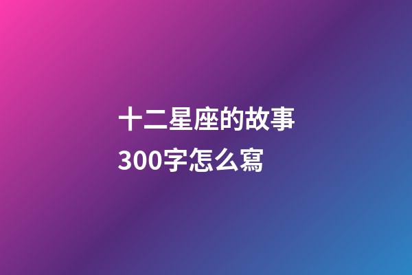 十二星座的故事300字怎么寫-第1張-星座運勢-玄機派