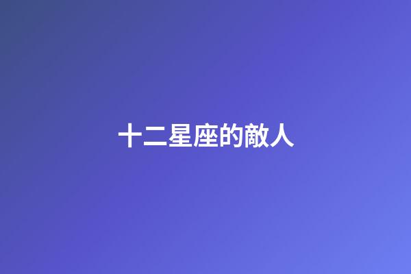 十二星座的敵人-第1張-星座運勢-玄機派