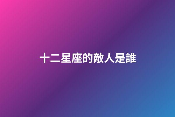 十二星座的敵人是誰-第1張-星座運(yùn)勢-玄機(jī)派