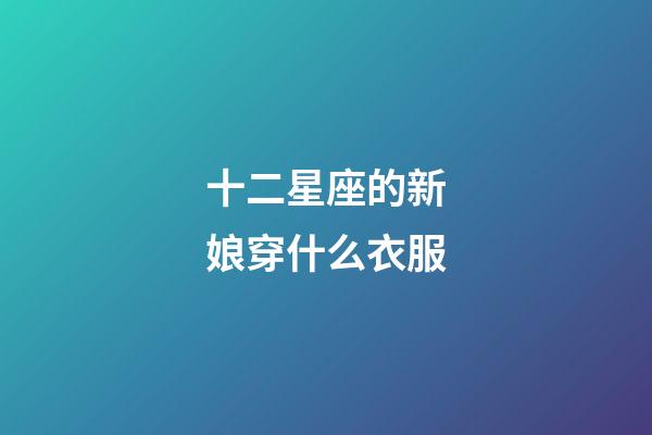 十二星座的新娘穿什么衣服-第1張-星座運(yùn)勢-玄機(jī)派