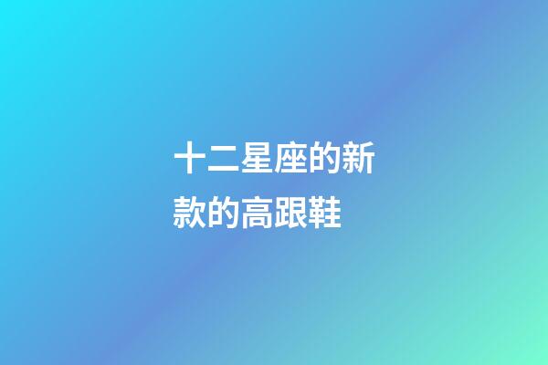 十二星座的新款的高跟鞋-第1張-星座運勢-玄機派