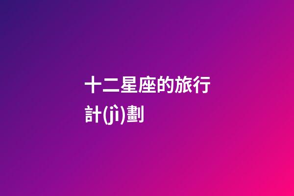 十二星座的旅行計(jì)劃-第1張-星座運(yùn)勢(shì)-玄機(jī)派