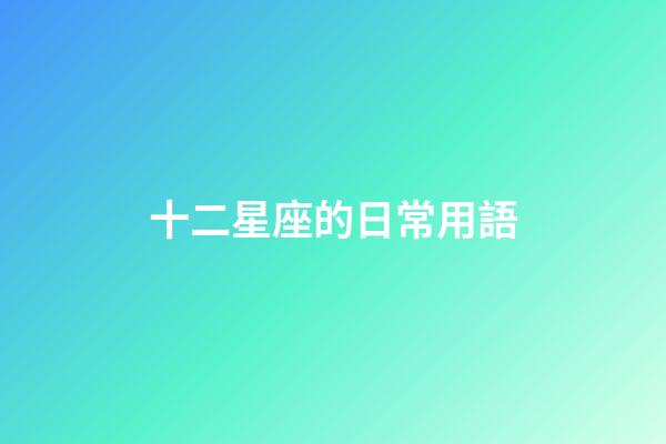 十二星座的日常用語-第1張-星座運勢-玄機派