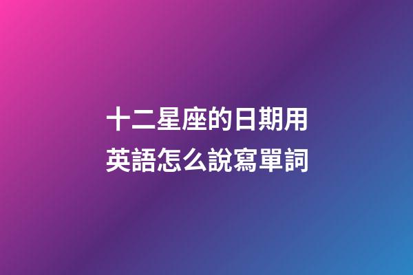 十二星座的日期用英語怎么說寫單詞-第1張-星座運勢-玄機派