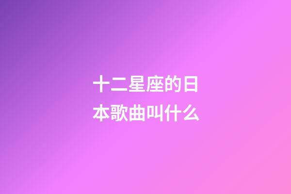 十二星座的日本歌曲叫什么-第1張-星座運勢-玄機派
