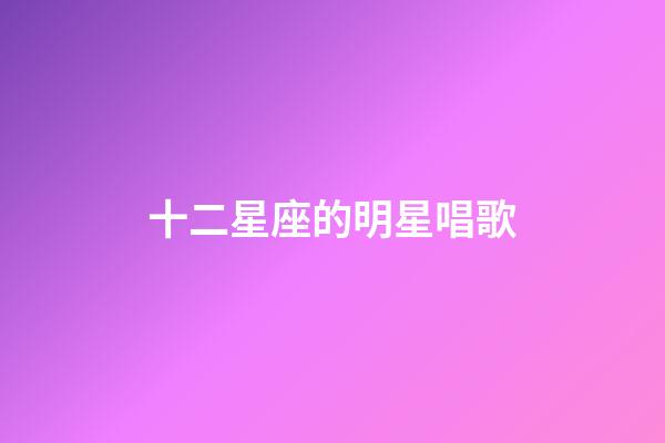 十二星座的明星唱歌-第1張-星座運勢-玄機派