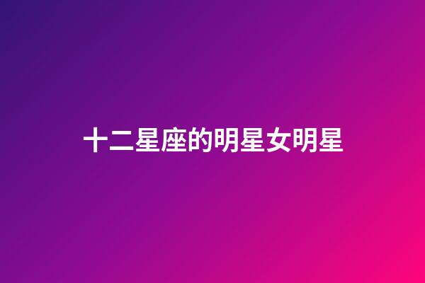 十二星座的明星女明星-第1張-星座運勢-玄機派