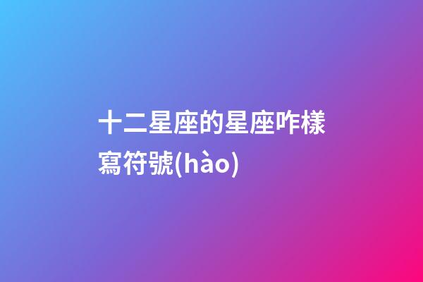 十二星座的星座咋樣寫符號(hào)-第1張-星座運(yùn)勢(shì)-玄機(jī)派
