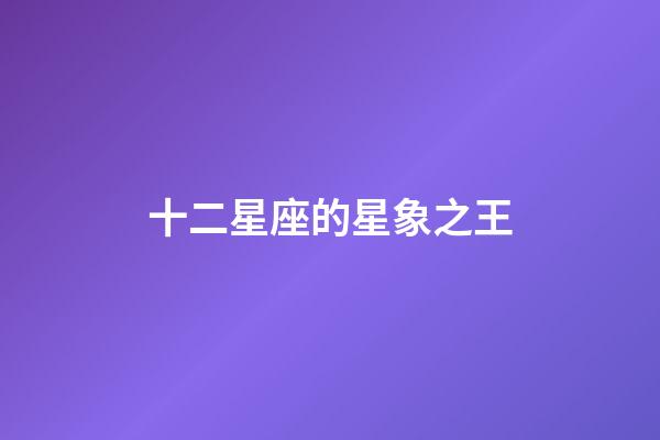 十二星座的星象之王-第1張-星座運勢-玄機派