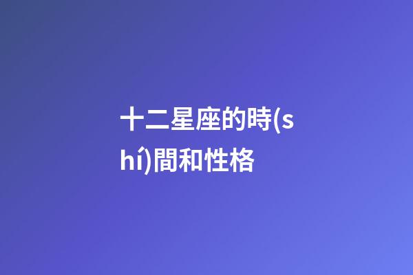 十二星座的時(shí)間和性格-第1張-星座運(yùn)勢(shì)-玄機(jī)派