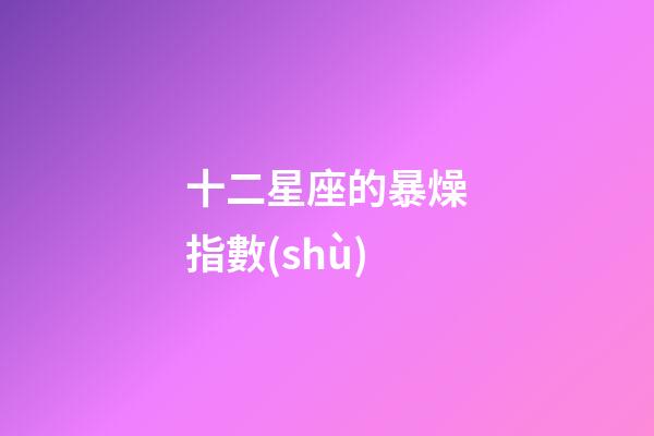 十二星座的暴燥指數(shù)-第1張-星座運(yùn)勢-玄機(jī)派