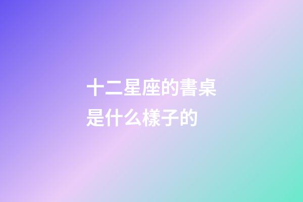 十二星座的書桌是什么樣子的