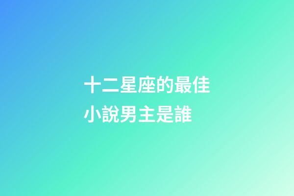 十二星座的最佳小說男主是誰-第1張-星座運勢-玄機派