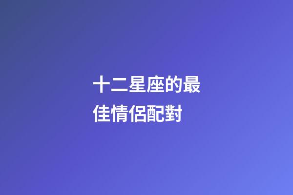 十二星座的最佳情侶配對-第1張-星座運勢-玄機(jī)派
