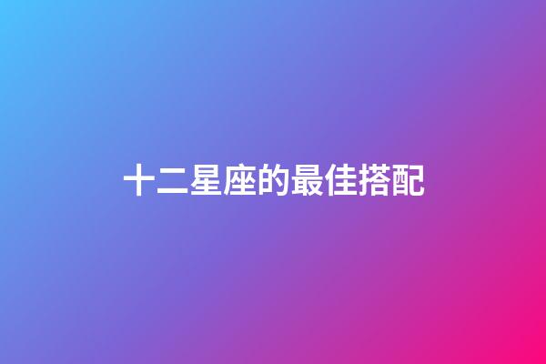 十二星座的最佳搭配-第1張-星座運勢-玄機派