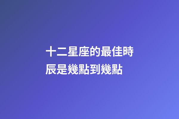 十二星座的最佳時辰是幾點到幾點-第1張-星座運勢-玄機派