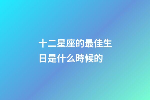 十二星座的最佳生日是什么時候的-第1張-星座運勢-玄機派
