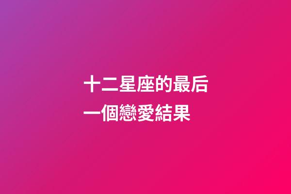 十二星座的最后一個戀愛結果-第1張-星座運勢-玄機派