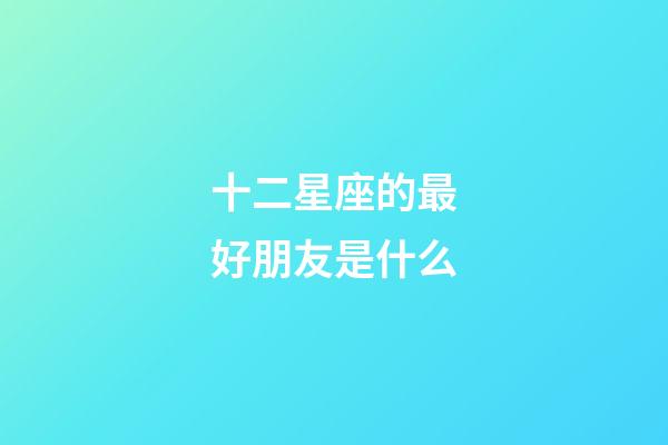 十二星座的最好朋友是什么-第1張-星座運(yùn)勢-玄機(jī)派