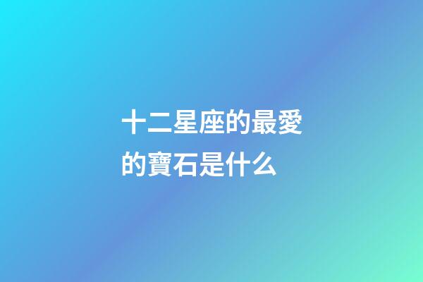 十二星座的最愛的寶石是什么-第1張-星座運勢-玄機派