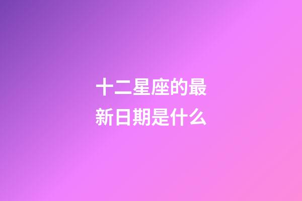 十二星座的最新日期是什么-第1張-星座運(yùn)勢-玄機(jī)派