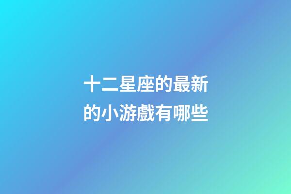 十二星座的最新的小游戲有哪些-第1張-星座運勢-玄機派
