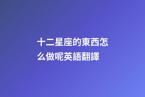 十二星座的東西怎么做呢英語翻譯-第1張-星座運勢-玄機派