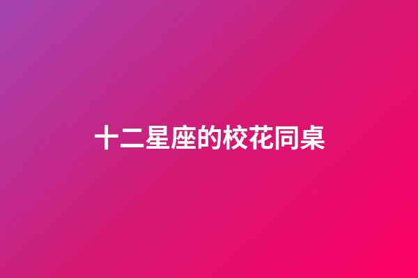 十二星座的校花同桌-第1張-星座運勢-玄機派