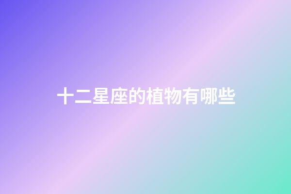 十二星座的植物有哪些-第1張-星座運勢-玄機派