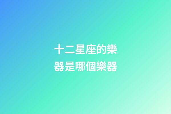 十二星座的樂器是哪個樂器-第1張-星座運勢-玄機派