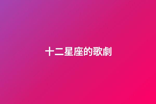 十二星座的歌劇-第1張-星座運勢-玄機派