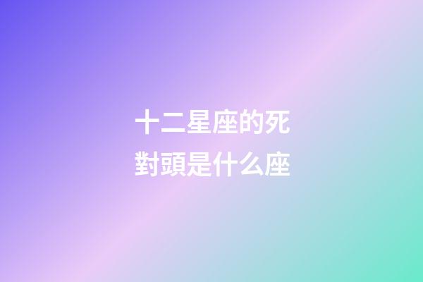 十二星座的死對頭是什么座-第1張-星座運勢-玄機派
