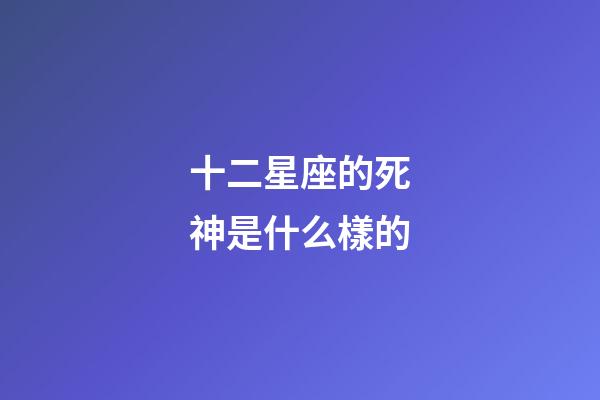 十二星座的死神是什么樣的-第1張-星座運勢-玄機派