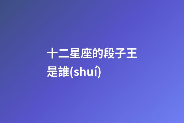 十二星座的段子王是誰(shuí)-第1張-星座運(yùn)勢(shì)-玄機(jī)派