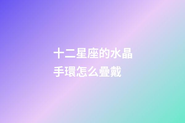十二星座的水晶手環怎么疊戴-第1張-星座運勢-玄機派