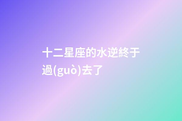 十二星座的水逆終于過(guò)去了-第1張-星座運(yùn)勢(shì)-玄機(jī)派
