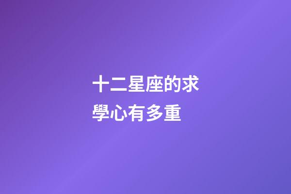 十二星座的求學心有多重-第1張-星座運勢-玄機派