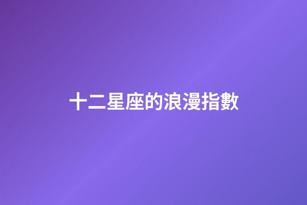 十二星座的浪漫指數-第1張-星座運勢-玄機派