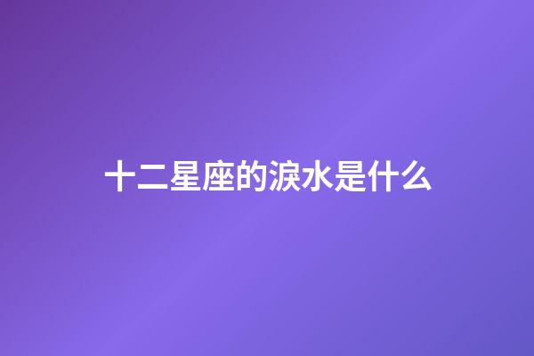 十二星座的淚水是什么-第1張-星座運勢-玄機派