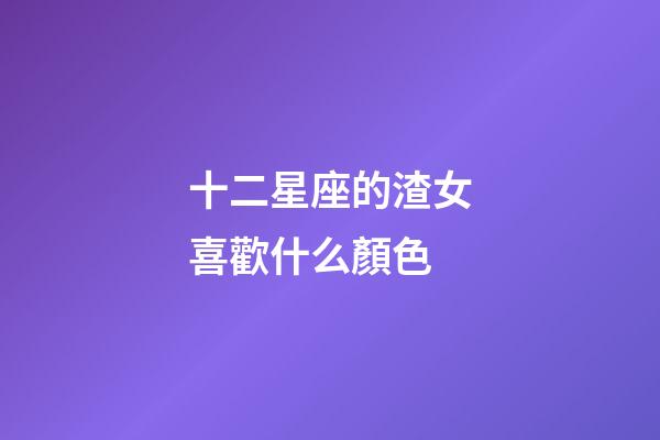 十二星座的渣女喜歡什么顏色-第1張-星座運勢-玄機派