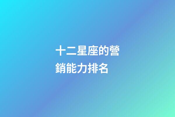 十二星座的營銷能力排名-第1張-星座運勢-玄機派
