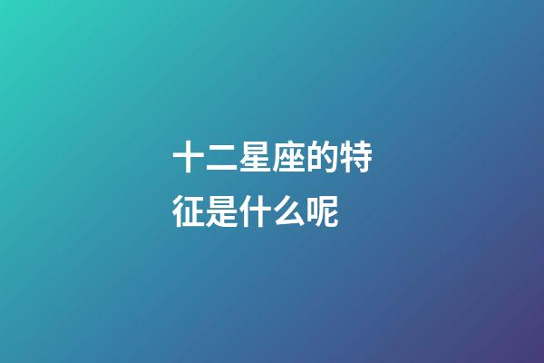 十二星座的特征是什么呢-第1張-星座運(yùn)勢-玄機(jī)派