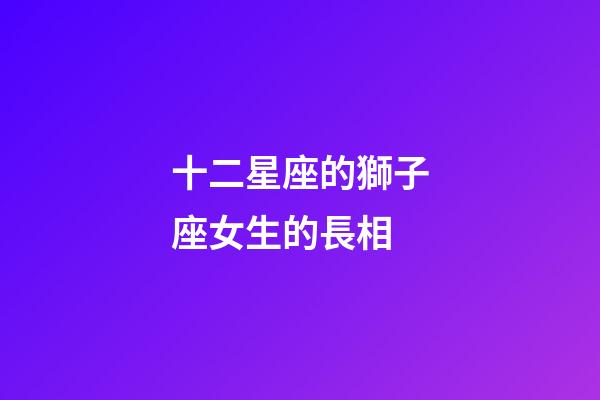 十二星座的獅子座女生的長相-第1張-星座運勢-玄機派