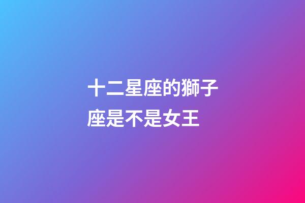 十二星座的獅子座是不是女王-第1張-星座運勢-玄機派