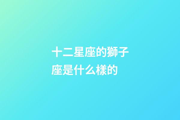 十二星座的獅子座是什么樣的-第1張-星座運(yùn)勢(shì)-玄機(jī)派