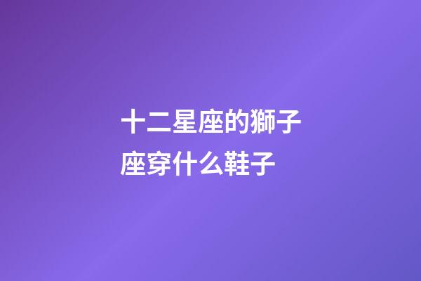 十二星座的獅子座穿什么鞋子-第1張-星座運勢-玄機派