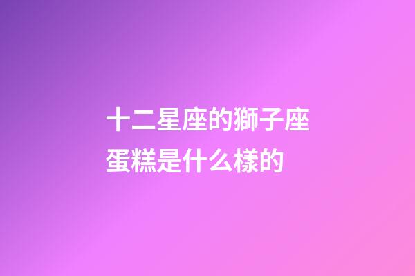 十二星座的獅子座蛋糕是什么樣的-第1張-星座運(yùn)勢(shì)-玄機(jī)派
