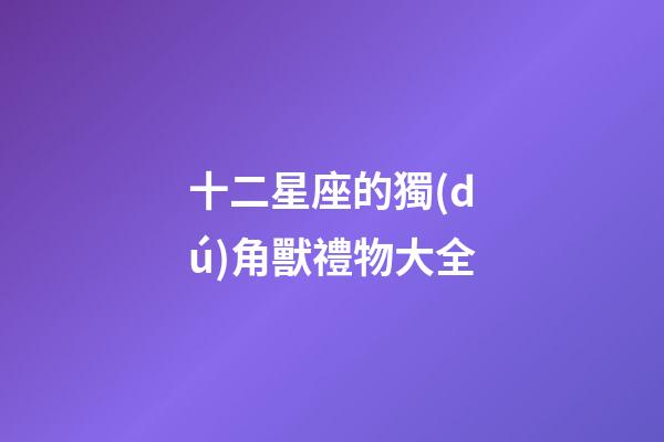 十二星座的獨(dú)角獸禮物大全-第1張-星座運(yùn)勢(shì)-玄機(jī)派